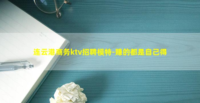 连云港商务ktv招聘模特-赚的都是自己得